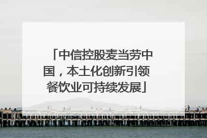 中信控股麦当劳中国，本土化创新引领餐饮业可持续发展