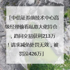 中信证券前技术中心高级经理偷看私募大佬持仓，趋同交易获利213万！请求减免处罚无效，被罚没426万