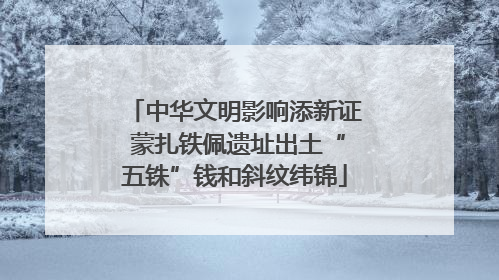 中华文明影响添新证 蒙扎铁佩遗址出土“五铢”钱和斜纹纬锦