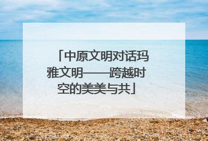 中原文明对话玛雅文明——跨越时空的美美与共