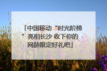 中国移动“时光阶梯”亮相长沙 收下你的网龄限定好礼吧