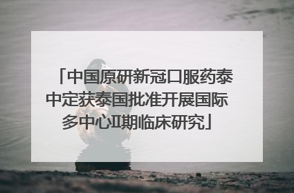 中国原研新冠口服药泰中定获泰国批准开展国际多中心II期临床研究