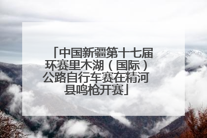 中国新疆第十七届环赛里木湖（国际）公路自行车赛在精河县鸣枪开赛