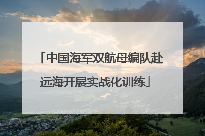 中国海军双航母编队赴远海开展实战化训练