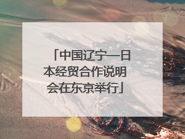 中国辽宁—日本经贸合作说明会在东京举行