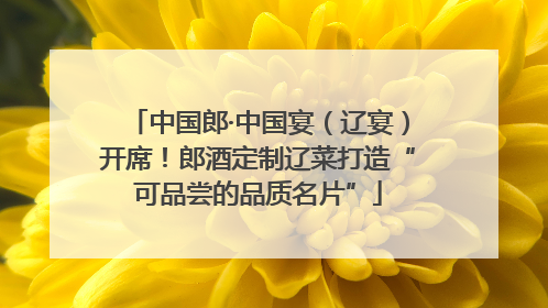 中国郎·中国宴（辽宴）开席！郎酒定制辽菜打造“可品尝的品质名片”