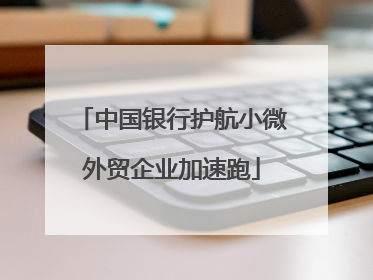 中国银行护航小微外贸企业加速跑