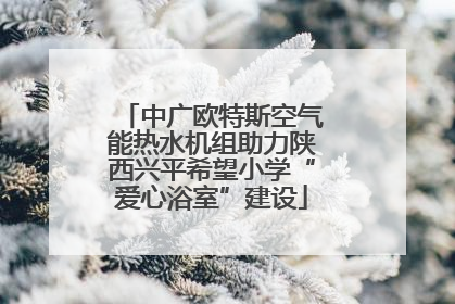 中广欧特斯空气能热水机组助力陕西兴平希望小学“爱心浴室”建设