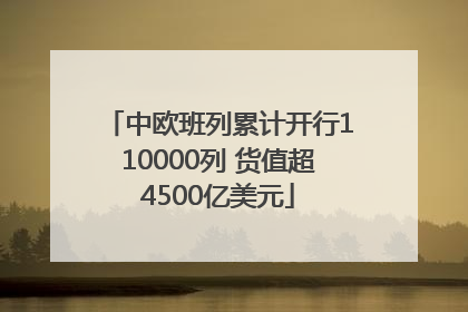 中欧班列累计开行110000列 货值超4500亿美元