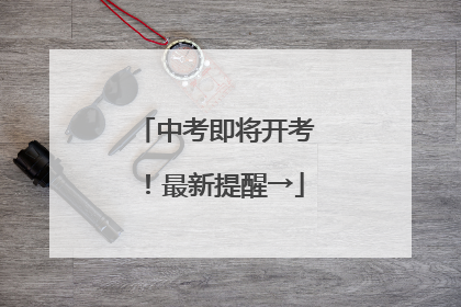 中考即将开考！最新提醒→