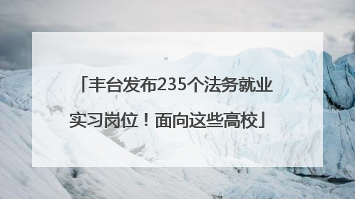 丰台发布235个法务就业实习岗位！面向这些高校