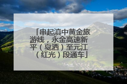 串起滇中黄金旅游线，永金高速新平（戛洒）至元江（红光）段通车