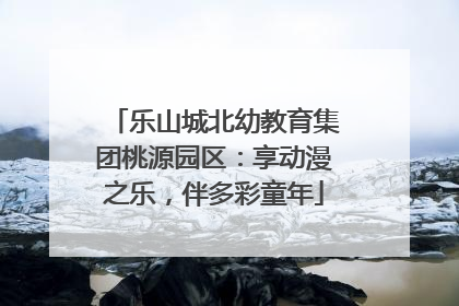乐山城北幼教育集团桃源园区：享动漫之乐，伴多彩童年