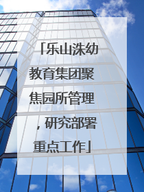 乐山洙幼教育集团聚焦园所管理，研究部署重点工作