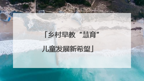 乡村早教“慧育”儿童发展新希望