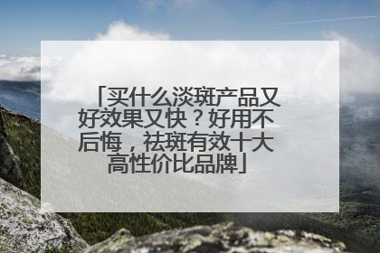 买什么淡斑产品又好效果又快？好用不后悔，祛斑有效十大高性价比品牌