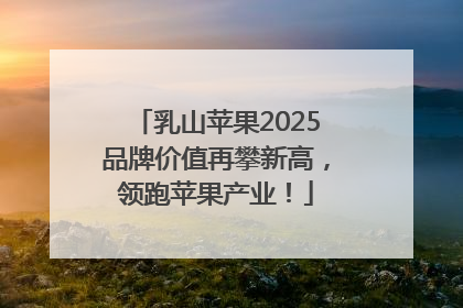 乳山苹果2025品牌价值再攀新高，领跑苹果产业！