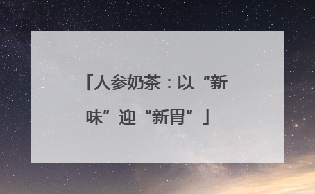 人参奶茶：以“新味”迎“新胃”