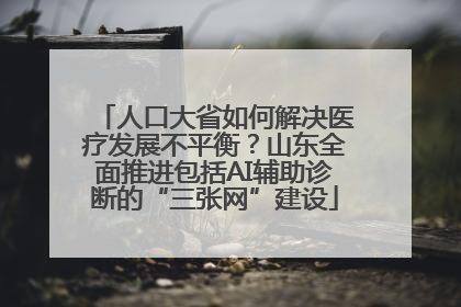 人口大省如何解决医疗发展不平衡？山东全面推进包括AI辅助诊断的“三张网”建设