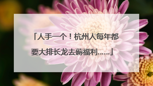 人手一个！杭州人每年都要大排长龙去薅福利……
