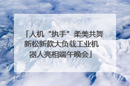 人机“执手”柔美共舞 新松新款大负载工业机器人亮相端午晚会