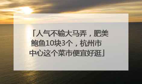 人气不输大马弄，肥美鲍鱼10块3个，杭州市中心这个菜市便宜好逛