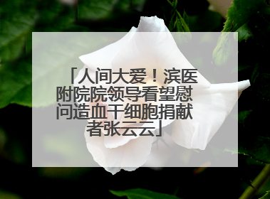 人间大爱！滨医附院院领导看望慰问造血干细胞捐献者张云云