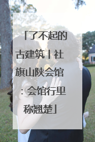 了不起的古建筑丨社旗山陕会馆：会馆行里称翘楚
