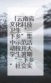云南省文化科技卫生“三下乡”集中示范活动拉开大学生暑期“三下乡”社会实践活动序幕