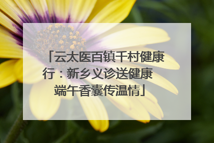 云太医百镇千村健康行：新乡义诊送健康 端午香囊传温情