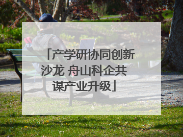 产学研协同创新沙龙 舟山科企共谋产业升级