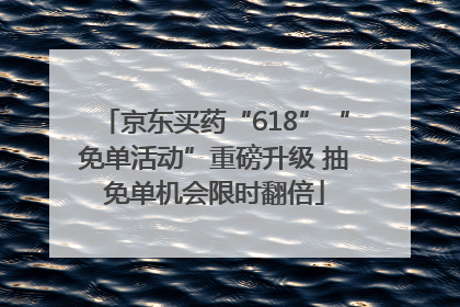 京东买药“618”“免单活动”重磅升级 抽免单机会限时翻倍