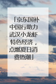 京东国补中国行助力武汉小龙虾特色经济，点燃夏日消费热潮