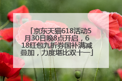 京东天猫618活动5月30日晚8点开启，618红包九折券国补满减叠加，力度堪比双十一