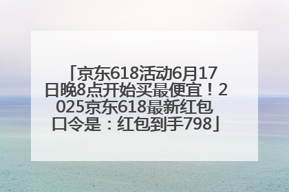 京东618活动6月17日晚8点开始买最便宜！2025京东618最新红包口令是：红包到手798