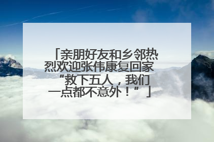 亲朋好友和乡邻热烈欢迎张伟康复回家 “救下五人，我们一点都不意外！”