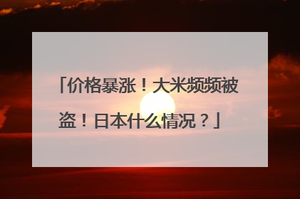 价格暴涨！大米频频被盗！日本什么情况？