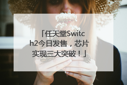 任天堂Switch2今日发售，芯片实现三大突破！