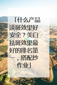 什么产品淡斑效果好安全？美白祛斑效果最好的排名第一，搭配抄作业