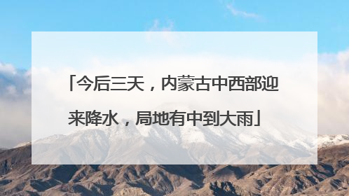 今后三天，内蒙古中西部迎来降水，局地有中到大雨
