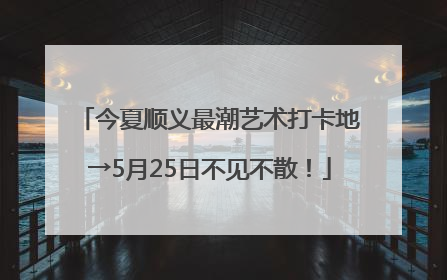 今夏顺义最潮艺术打卡地→5月25日不见不散！