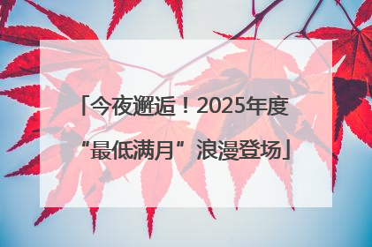 今夜邂逅！2025年度“最低满月”浪漫登场