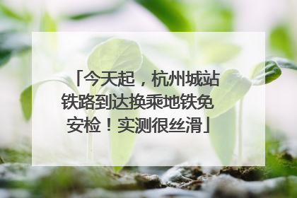 今天起，杭州城站铁路到达换乘地铁免安检！实测很丝滑