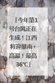 今年第1号台风正在生成！江西将迎暴雨+高温！最高36℃