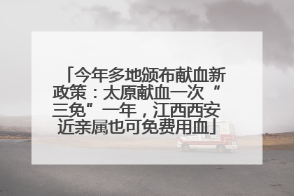 今年多地颁布献血新政策：太原献血一次“三免”一年，江西西安近亲属也可免费用血