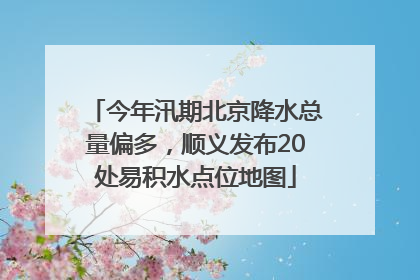 今年汛期北京降水总量偏多，顺义发布20处易积水点位地图