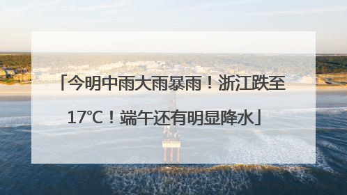 今明中雨大雨暴雨！浙江跌至17℃！端午还有明显降水