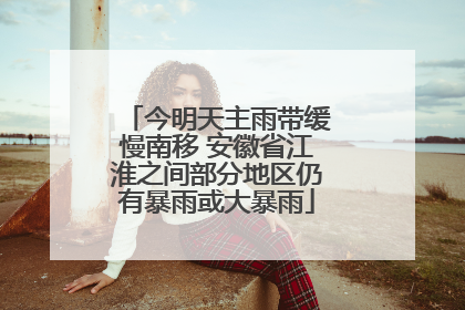 今明天主雨带缓慢南移 安徽省江淮之间部分地区仍有暴雨或大暴雨