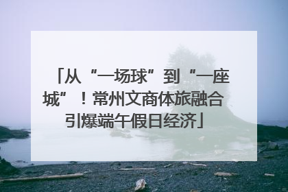 从“一场球”到“一座城”！常州文商体旅融合引爆端午假日经济