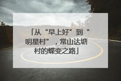 从“早上好”到“明星村”，常山达塘村的蝶变之路